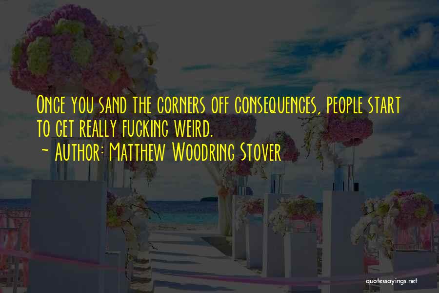 Matthew Woodring Stover Quotes: Once You Sand The Corners Off Consequences, People Start To Get Really Fucking Weird.