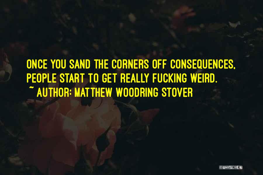 Matthew Woodring Stover Quotes: Once You Sand The Corners Off Consequences, People Start To Get Really Fucking Weird.