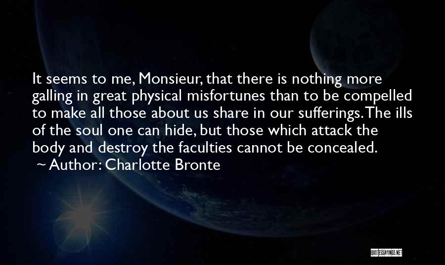 Charlotte Bronte Quotes: It Seems To Me, Monsieur, That There Is Nothing More Galling In Great Physical Misfortunes Than To Be Compelled To