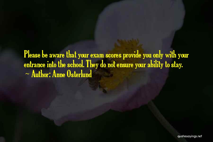 Anne Osterlund Quotes: Please Be Aware That Your Exam Scores Provide You Only With Your Entrance Into The School. They Do Not Ensure