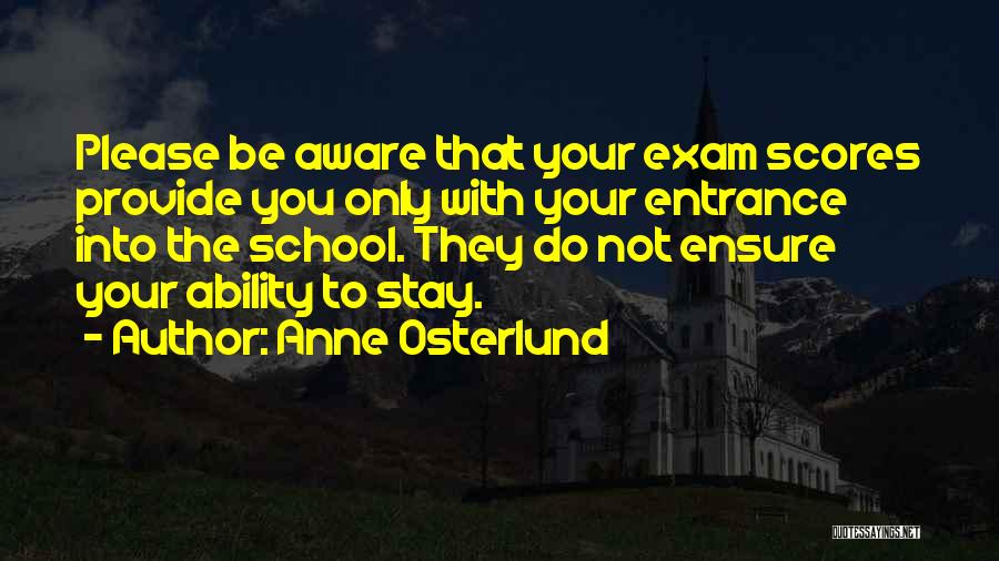 Anne Osterlund Quotes: Please Be Aware That Your Exam Scores Provide You Only With Your Entrance Into The School. They Do Not Ensure