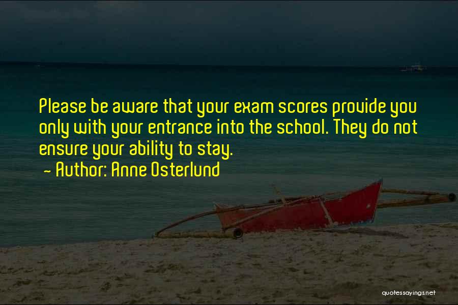 Anne Osterlund Quotes: Please Be Aware That Your Exam Scores Provide You Only With Your Entrance Into The School. They Do Not Ensure