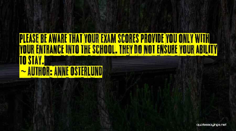 Anne Osterlund Quotes: Please Be Aware That Your Exam Scores Provide You Only With Your Entrance Into The School. They Do Not Ensure