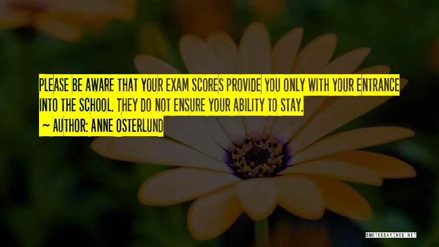 Anne Osterlund Quotes: Please Be Aware That Your Exam Scores Provide You Only With Your Entrance Into The School. They Do Not Ensure