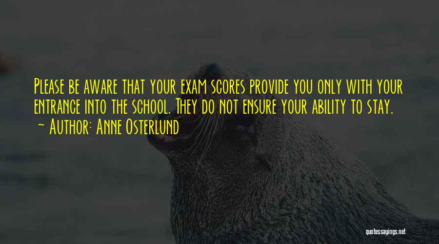 Anne Osterlund Quotes: Please Be Aware That Your Exam Scores Provide You Only With Your Entrance Into The School. They Do Not Ensure