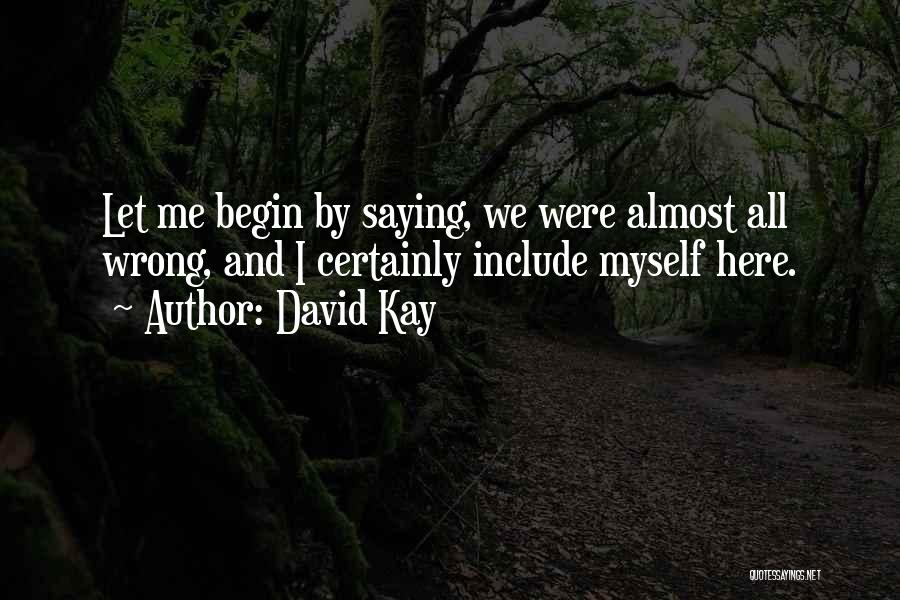 David Kay Quotes: Let Me Begin By Saying, We Were Almost All Wrong, And I Certainly Include Myself Here.