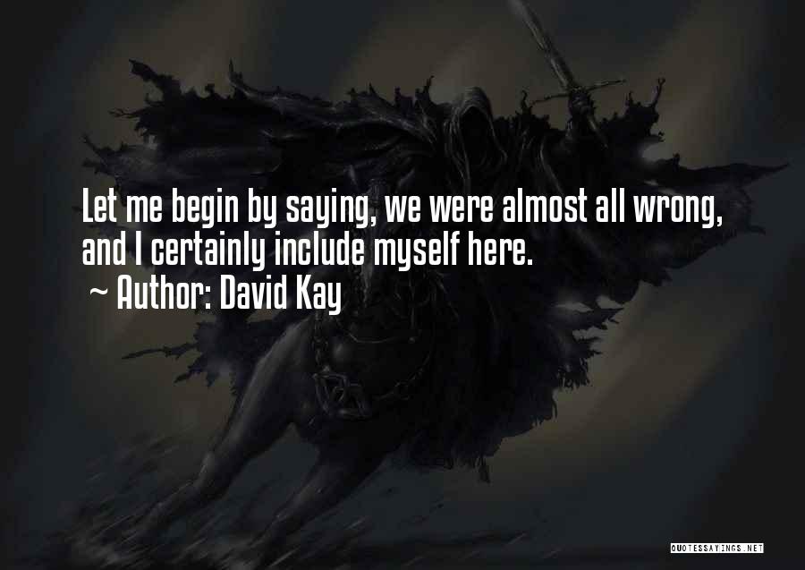 David Kay Quotes: Let Me Begin By Saying, We Were Almost All Wrong, And I Certainly Include Myself Here.