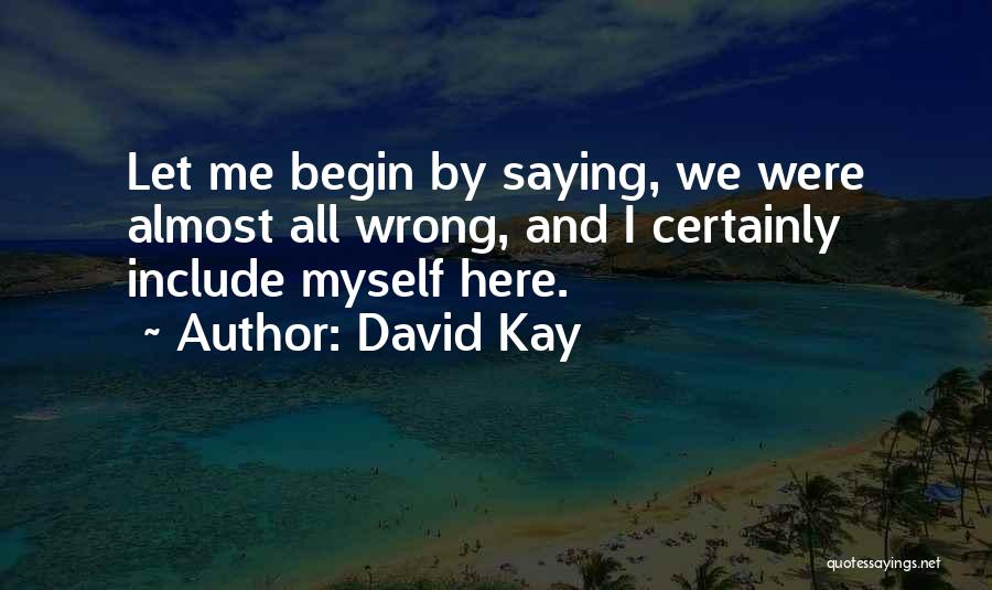 David Kay Quotes: Let Me Begin By Saying, We Were Almost All Wrong, And I Certainly Include Myself Here.