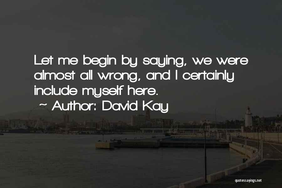 David Kay Quotes: Let Me Begin By Saying, We Were Almost All Wrong, And I Certainly Include Myself Here.