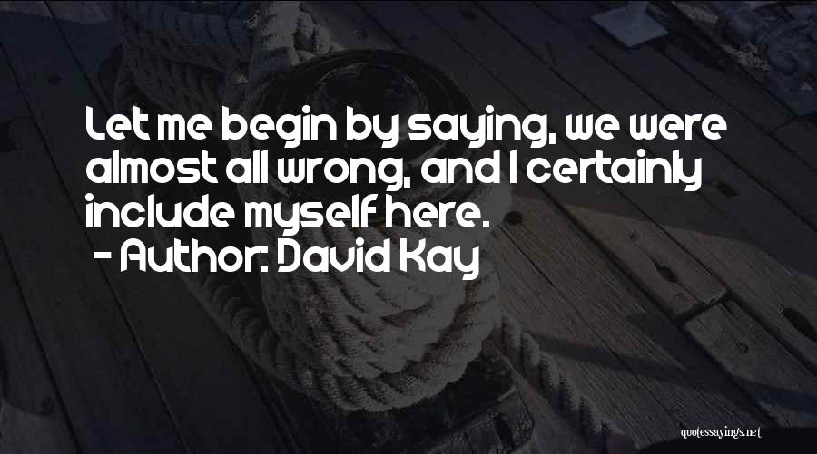 David Kay Quotes: Let Me Begin By Saying, We Were Almost All Wrong, And I Certainly Include Myself Here.