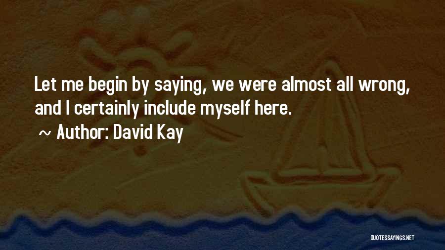 David Kay Quotes: Let Me Begin By Saying, We Were Almost All Wrong, And I Certainly Include Myself Here.