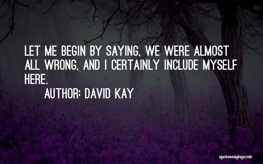 David Kay Quotes: Let Me Begin By Saying, We Were Almost All Wrong, And I Certainly Include Myself Here.