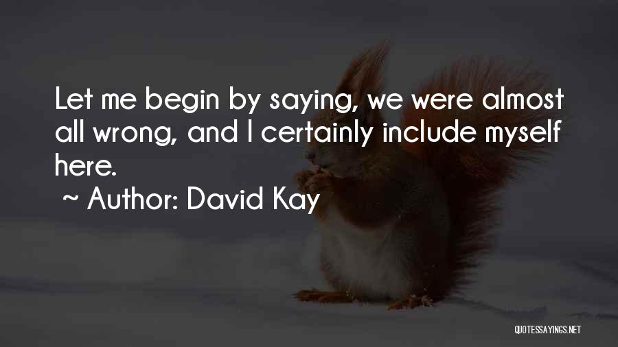 David Kay Quotes: Let Me Begin By Saying, We Were Almost All Wrong, And I Certainly Include Myself Here.