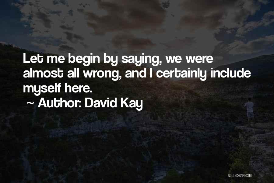 David Kay Quotes: Let Me Begin By Saying, We Were Almost All Wrong, And I Certainly Include Myself Here.