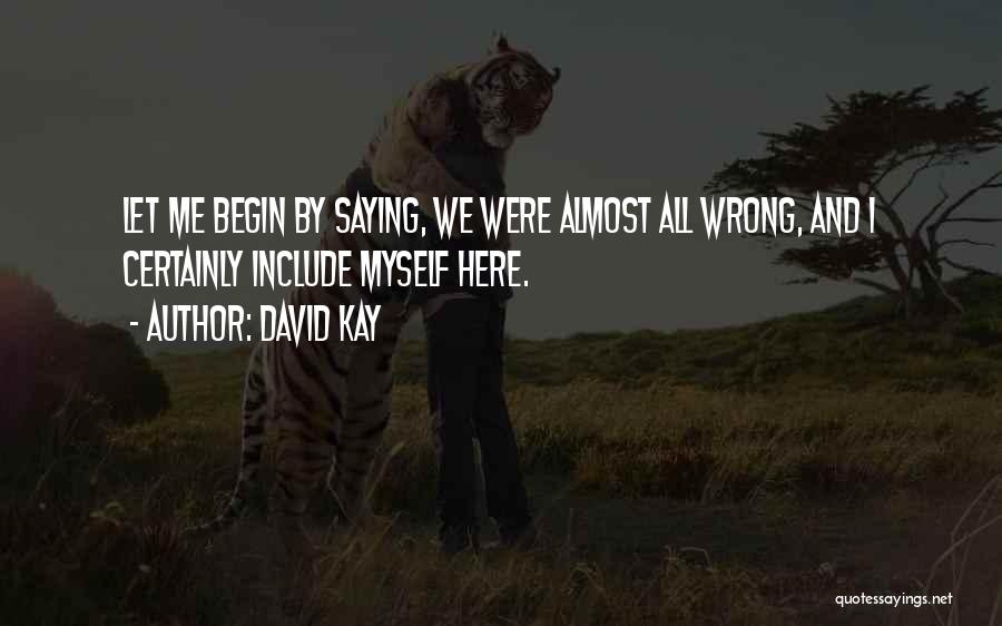 David Kay Quotes: Let Me Begin By Saying, We Were Almost All Wrong, And I Certainly Include Myself Here.