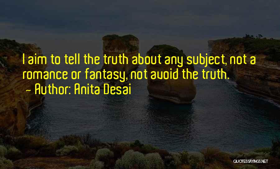 Anita Desai Quotes: I Aim To Tell The Truth About Any Subject, Not A Romance Or Fantasy, Not Avoid The Truth.