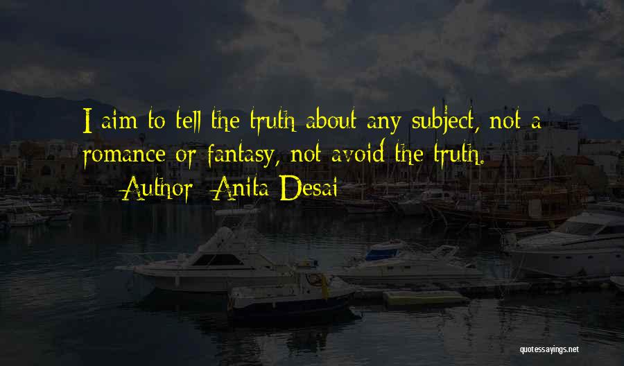 Anita Desai Quotes: I Aim To Tell The Truth About Any Subject, Not A Romance Or Fantasy, Not Avoid The Truth.