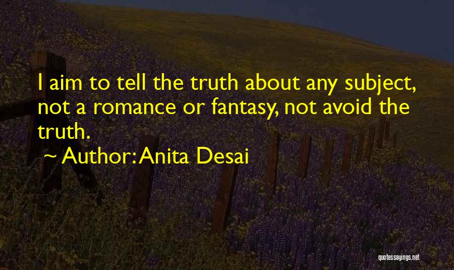 Anita Desai Quotes: I Aim To Tell The Truth About Any Subject, Not A Romance Or Fantasy, Not Avoid The Truth.