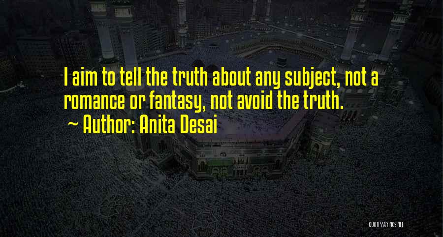 Anita Desai Quotes: I Aim To Tell The Truth About Any Subject, Not A Romance Or Fantasy, Not Avoid The Truth.