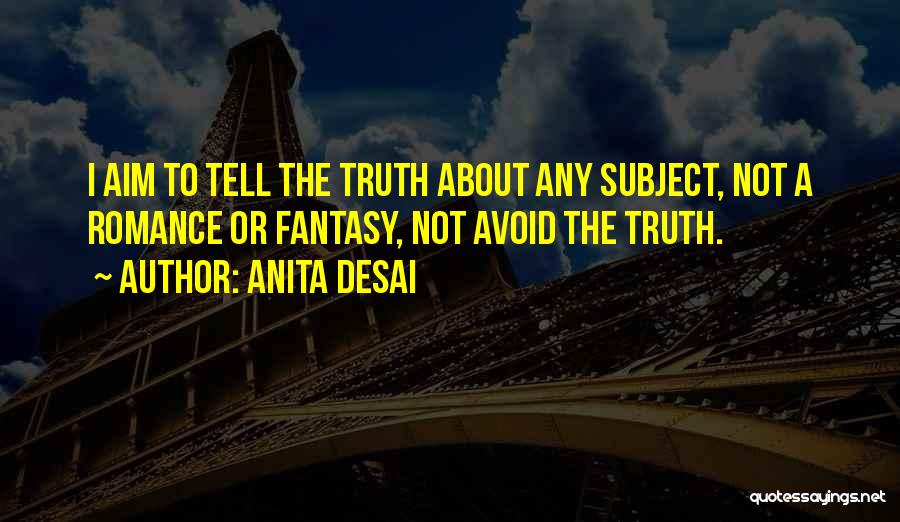 Anita Desai Quotes: I Aim To Tell The Truth About Any Subject, Not A Romance Or Fantasy, Not Avoid The Truth.