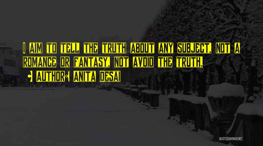 Anita Desai Quotes: I Aim To Tell The Truth About Any Subject, Not A Romance Or Fantasy, Not Avoid The Truth.