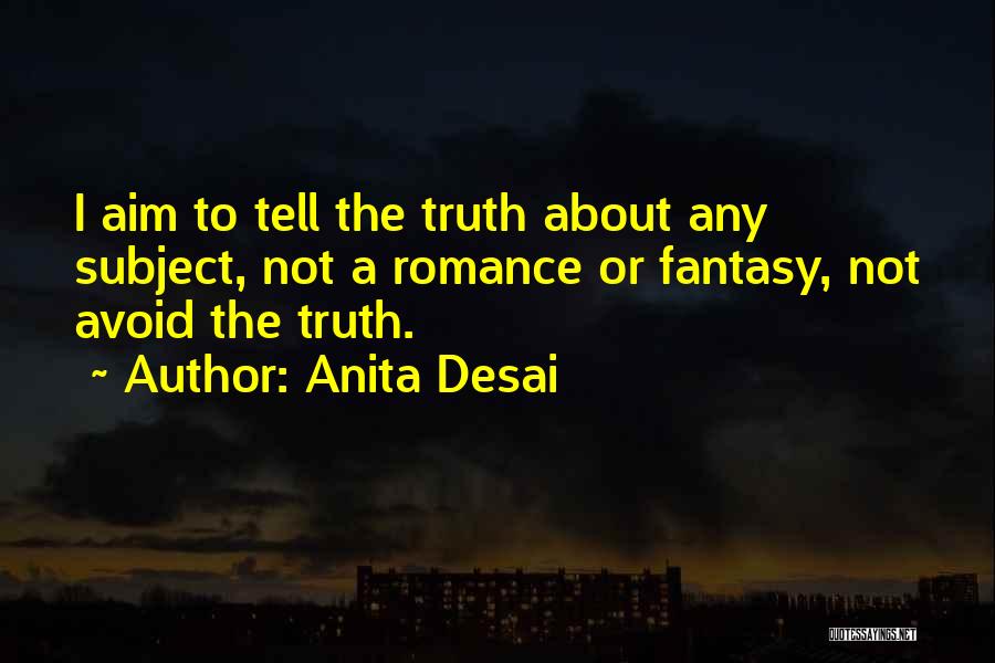 Anita Desai Quotes: I Aim To Tell The Truth About Any Subject, Not A Romance Or Fantasy, Not Avoid The Truth.