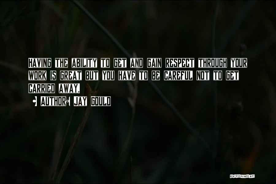 Jay Gould Quotes: Having The Ability To Get And Gain Respect Through Your Work Is Great But You Have To Be Careful Not