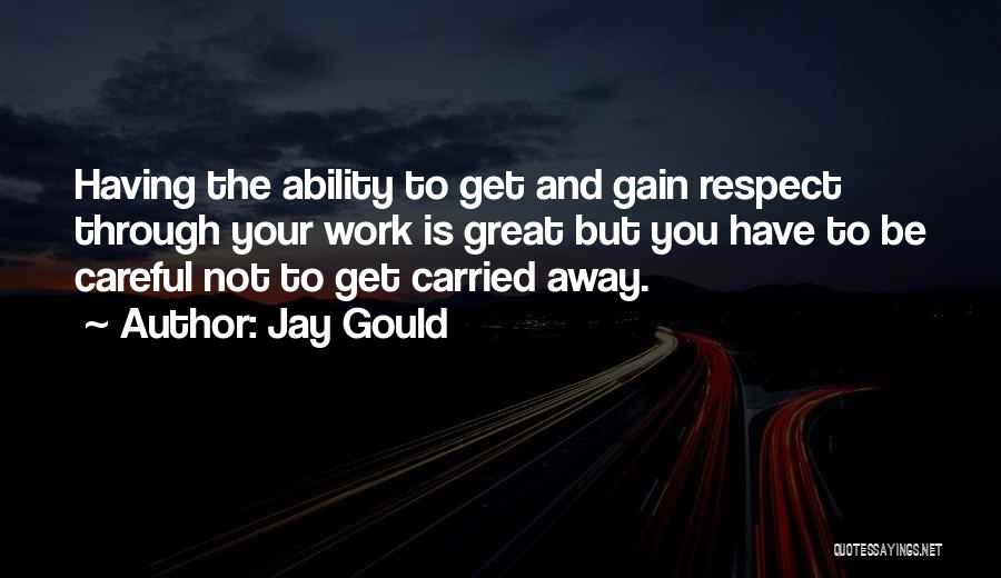 Jay Gould Quotes: Having The Ability To Get And Gain Respect Through Your Work Is Great But You Have To Be Careful Not