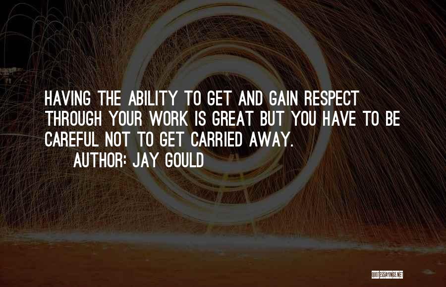 Jay Gould Quotes: Having The Ability To Get And Gain Respect Through Your Work Is Great But You Have To Be Careful Not