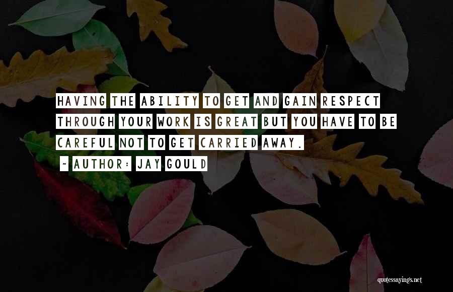 Jay Gould Quotes: Having The Ability To Get And Gain Respect Through Your Work Is Great But You Have To Be Careful Not