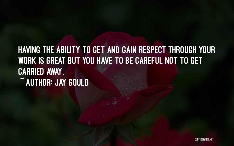 Jay Gould Quotes: Having The Ability To Get And Gain Respect Through Your Work Is Great But You Have To Be Careful Not