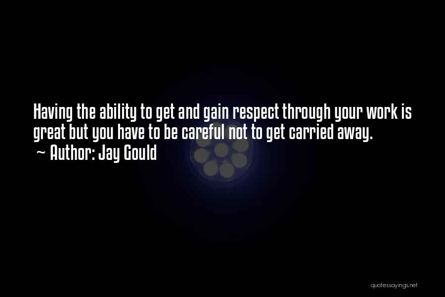 Jay Gould Quotes: Having The Ability To Get And Gain Respect Through Your Work Is Great But You Have To Be Careful Not