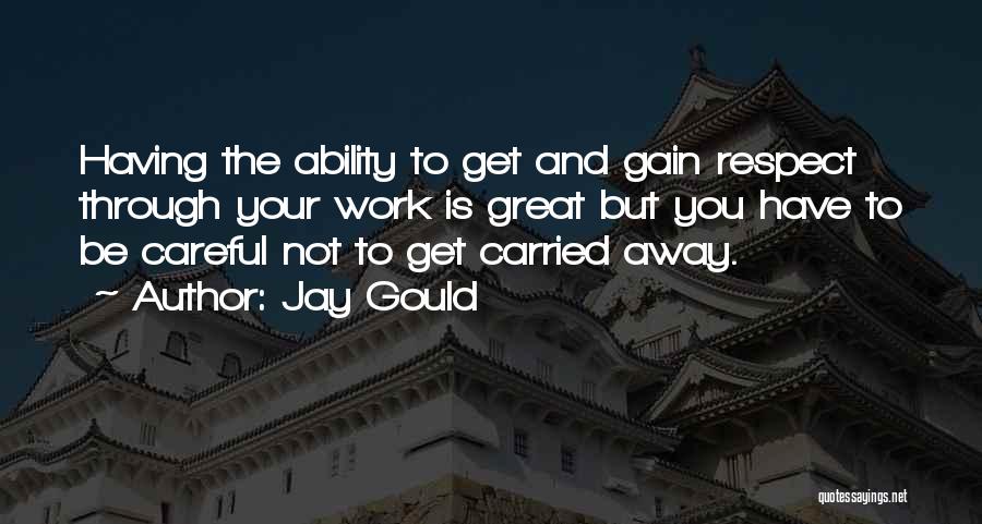 Jay Gould Quotes: Having The Ability To Get And Gain Respect Through Your Work Is Great But You Have To Be Careful Not