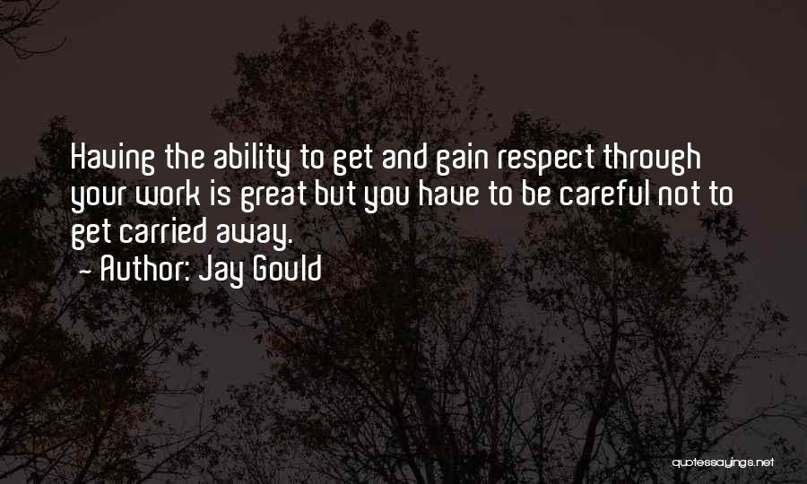 Jay Gould Quotes: Having The Ability To Get And Gain Respect Through Your Work Is Great But You Have To Be Careful Not