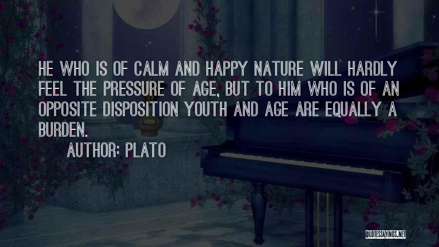 Plato Quotes: He Who Is Of Calm And Happy Nature Will Hardly Feel The Pressure Of Age, But To Him Who Is