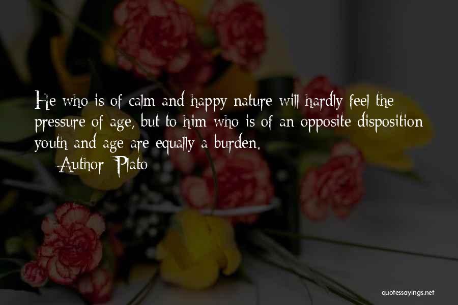 Plato Quotes: He Who Is Of Calm And Happy Nature Will Hardly Feel The Pressure Of Age, But To Him Who Is