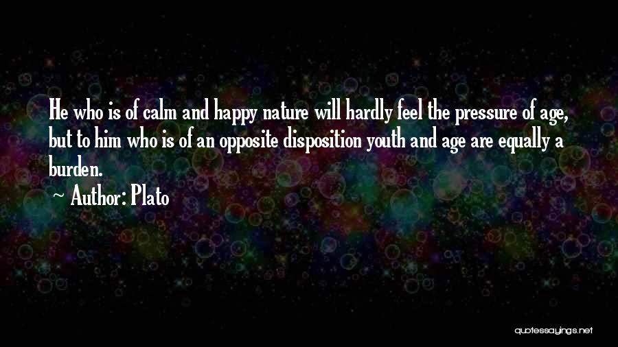Plato Quotes: He Who Is Of Calm And Happy Nature Will Hardly Feel The Pressure Of Age, But To Him Who Is