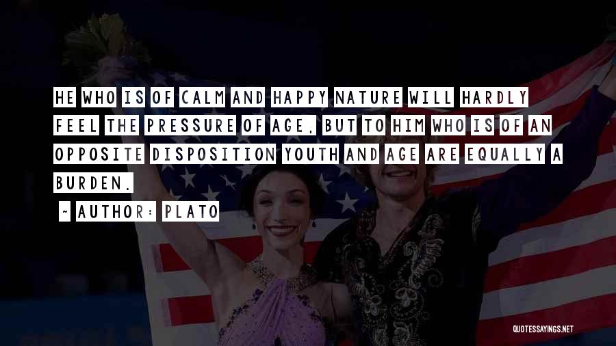 Plato Quotes: He Who Is Of Calm And Happy Nature Will Hardly Feel The Pressure Of Age, But To Him Who Is