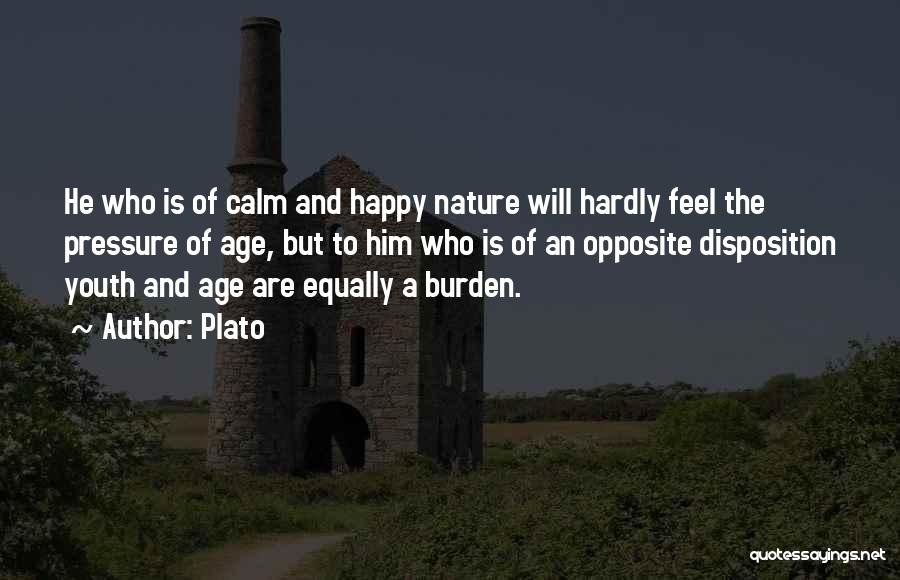 Plato Quotes: He Who Is Of Calm And Happy Nature Will Hardly Feel The Pressure Of Age, But To Him Who Is