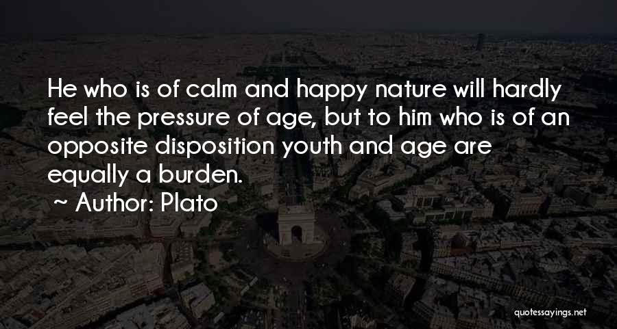 Plato Quotes: He Who Is Of Calm And Happy Nature Will Hardly Feel The Pressure Of Age, But To Him Who Is