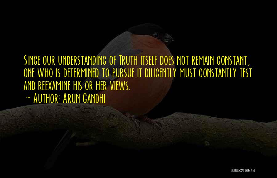 Arun Gandhi Quotes: Since Our Understanding Of Truth Itself Does Not Remain Constant, One Who Is Determined To Pursue It Diligently Must Constantly