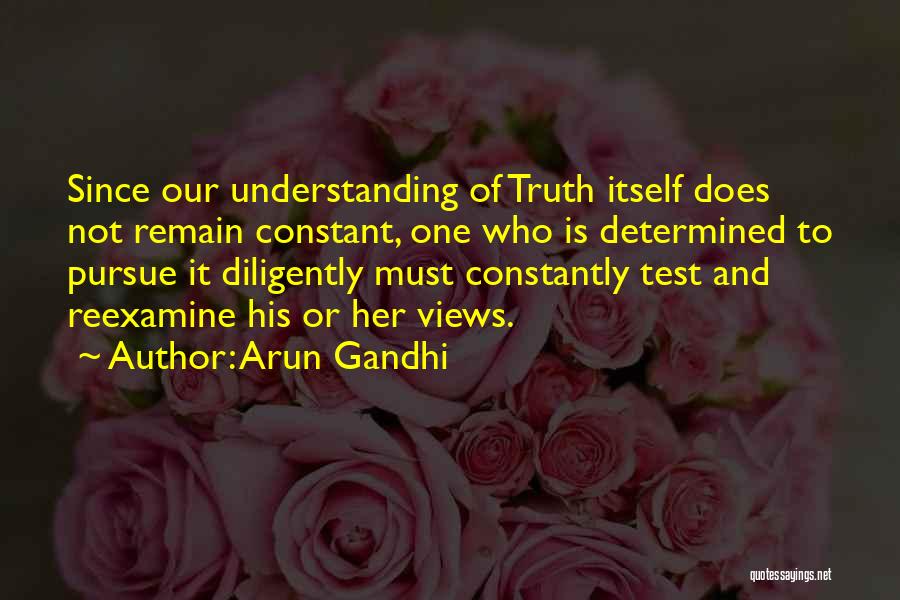 Arun Gandhi Quotes: Since Our Understanding Of Truth Itself Does Not Remain Constant, One Who Is Determined To Pursue It Diligently Must Constantly
