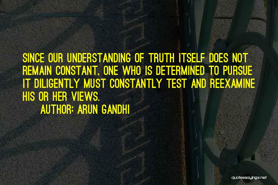 Arun Gandhi Quotes: Since Our Understanding Of Truth Itself Does Not Remain Constant, One Who Is Determined To Pursue It Diligently Must Constantly