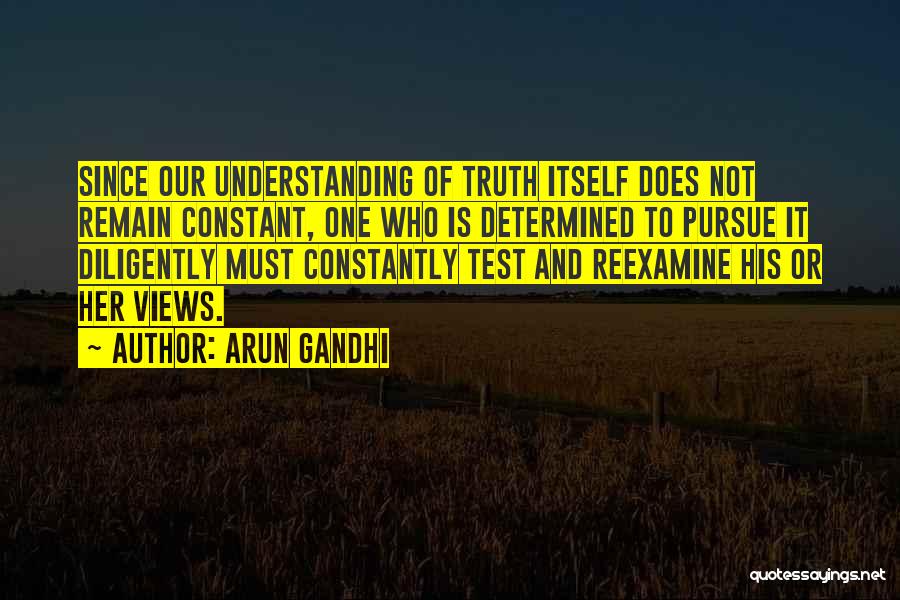 Arun Gandhi Quotes: Since Our Understanding Of Truth Itself Does Not Remain Constant, One Who Is Determined To Pursue It Diligently Must Constantly