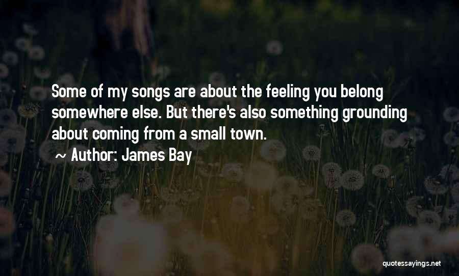 James Bay Quotes: Some Of My Songs Are About The Feeling You Belong Somewhere Else. But There's Also Something Grounding About Coming From