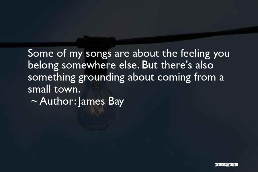 James Bay Quotes: Some Of My Songs Are About The Feeling You Belong Somewhere Else. But There's Also Something Grounding About Coming From