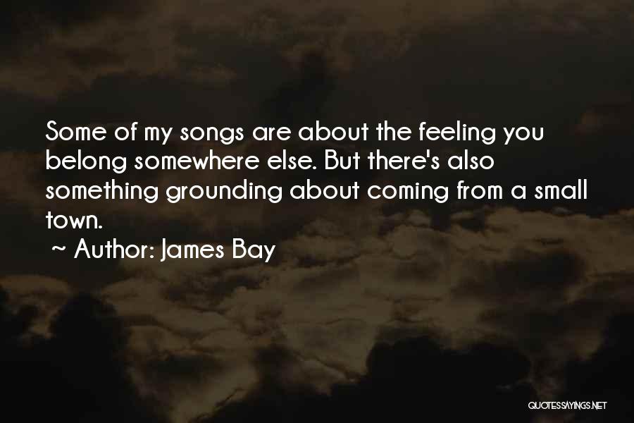 James Bay Quotes: Some Of My Songs Are About The Feeling You Belong Somewhere Else. But There's Also Something Grounding About Coming From