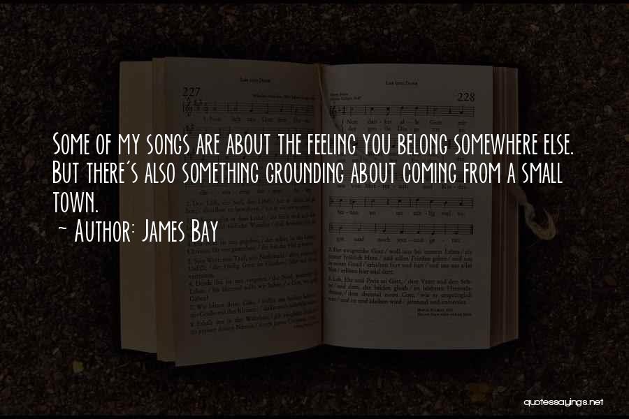 James Bay Quotes: Some Of My Songs Are About The Feeling You Belong Somewhere Else. But There's Also Something Grounding About Coming From