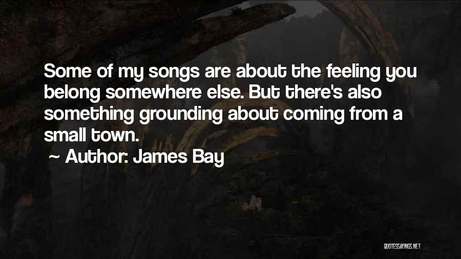 James Bay Quotes: Some Of My Songs Are About The Feeling You Belong Somewhere Else. But There's Also Something Grounding About Coming From