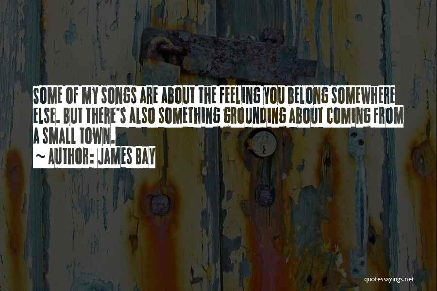 James Bay Quotes: Some Of My Songs Are About The Feeling You Belong Somewhere Else. But There's Also Something Grounding About Coming From